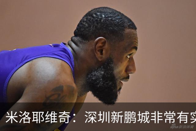 米洛耶维奇：深圳新鹏城非常有实力，我们会以严谨的态度去对待
