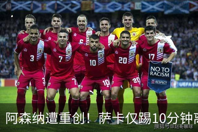阿森纳遭重创！萨卡仅踢10分钟离场 主力边锋都伤了
